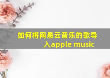 如何将网易云音乐的歌导入apple music